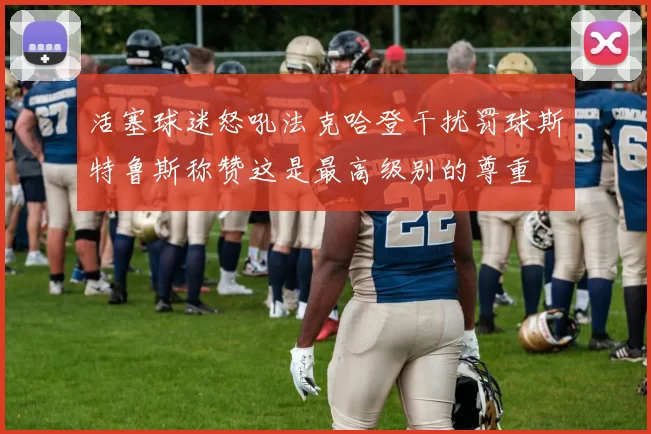 活塞球迷怒吼法克哈登干扰罚球斯特鲁斯称赞这是最高级别的尊重