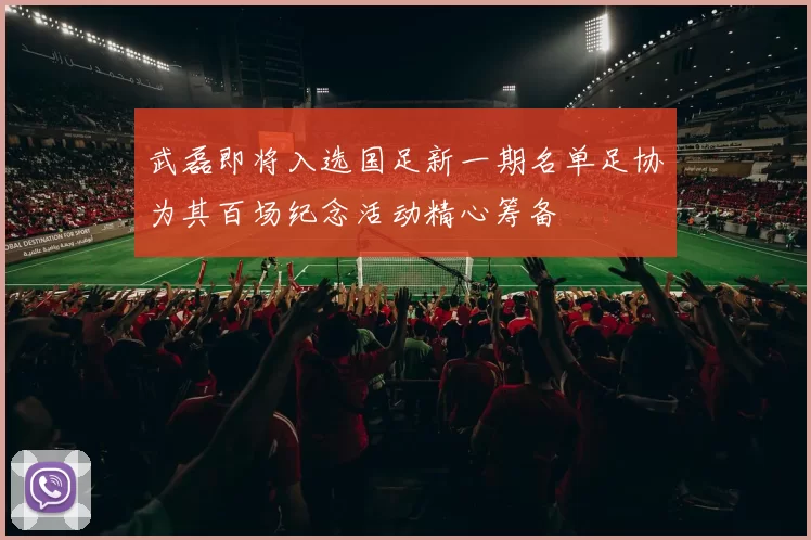 武磊即将入选国足新一期名单足协为其百场纪念活动精心筹备