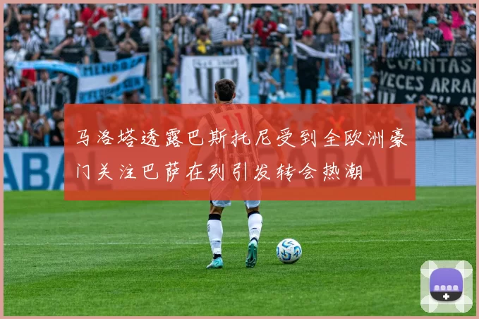 马洛塔透露巴斯托尼受到全欧洲豪门关注巴萨在列引发转会热潮