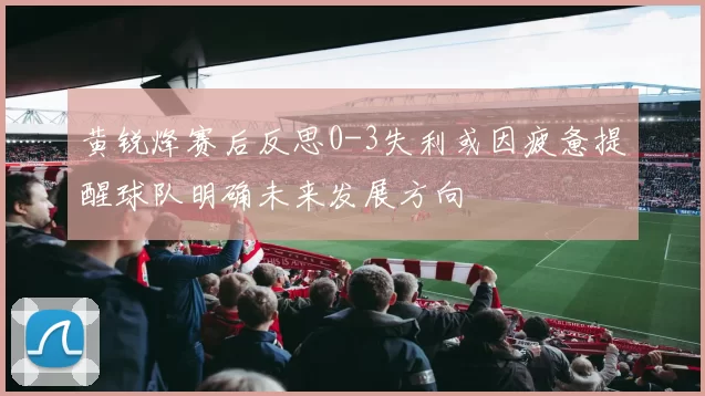 黄锐烽赛后反思0-3失利或因疲惫提醒球队明确未来发展方向