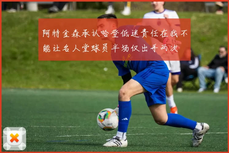 阿特金森承认哈登低迷责任在我不能让名人堂球员半场仅出手两次
