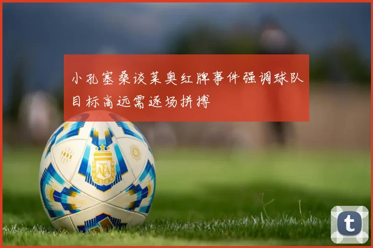 小孔塞桑谈莱奥红牌事件强调球队目标高远需逐场拼搏