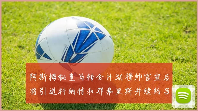 阿斯揭秘皇马转会计划穆帅官宣后将引进科纳特和邓弗里斯并续约吕迪格