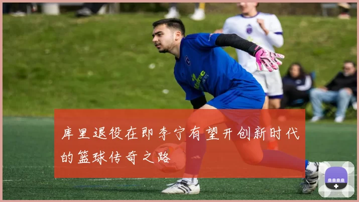 库里退役在即李宁有望开创新时代的篮球传奇之路