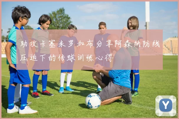 助攻卡塞米罗加布分享阿森纳防线压迫下的传球训练心得