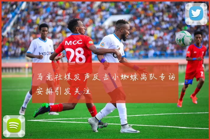 马竞社媒发声反击小蜘蛛离队专访安排引发关注