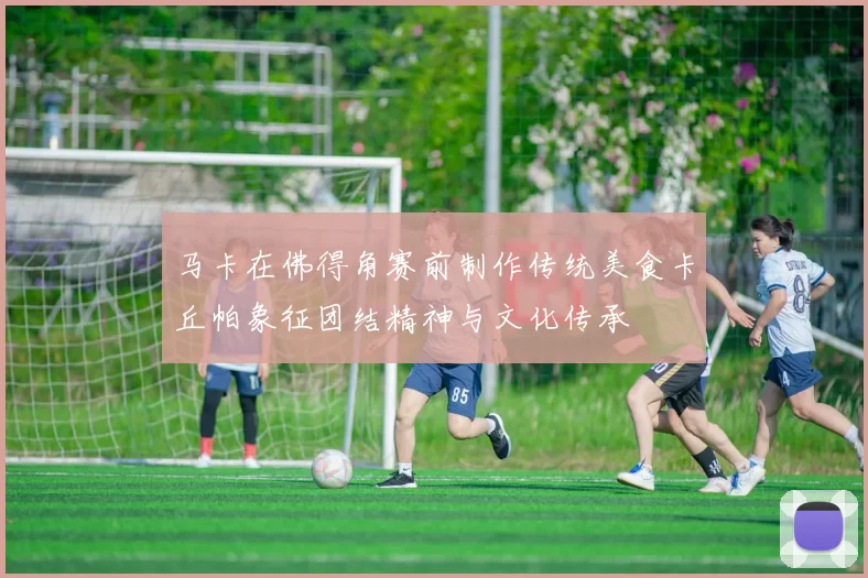 马卡在佛得角赛前制作传统美食卡丘帕象征团结精神与文化传承