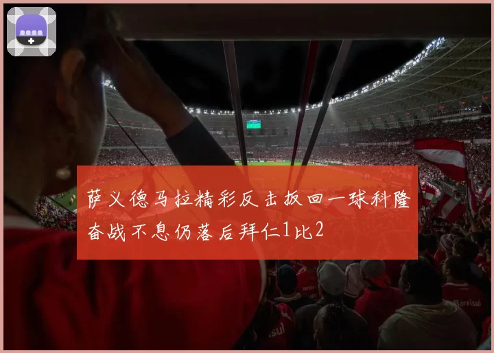 萨义德马拉精彩反击扳回一球科隆奋战不息仍落后拜仁1比2