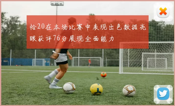 恰20在本场比赛中表现出色数据亮眼获评76分展现全面能力